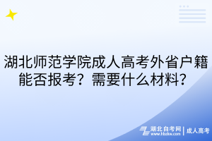 湖北師范學院成人高考外省戶籍能否報考？需要什么材料？