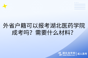 外省戶籍可以報(bào)考湖北醫(yī)藥學(xué)院成考嗎？需要什么材料？