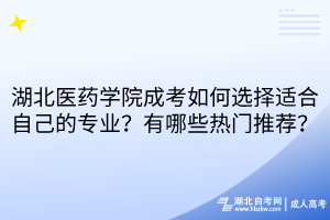 湖北醫(yī)藥學(xué)院成考如何選擇適合自己的專業(yè)？有哪些熱門推薦？