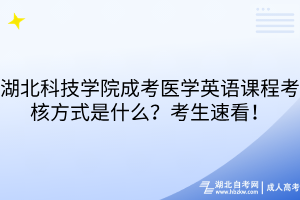 湖北科技學(xué)院成考醫(yī)學(xué)英語課程考核方式是什么？考生速看！