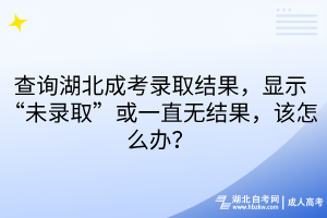 查詢湖北成考錄取結(jié)果，顯示“未錄取”或一直無結(jié)果，該怎么辦？