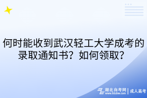 何時能收到武漢輕工大學(xué)成考的錄取通知書？如何領(lǐng)取？
