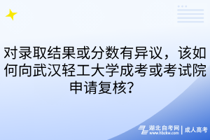 對錄取結(jié)果或分數(shù)有異議，該如何向武漢輕工大學成考或考試院申請復核？