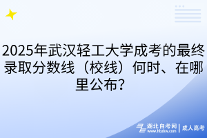2025年武漢輕工大學成考的最終錄取分數(shù)線（校線）何時、在哪里公布？