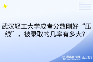 武漢輕工大學(xué)成考分?jǐn)?shù)剛好“壓線”，被錄取的幾率有多大？