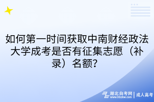 如何第一時(shí)間獲取中南財(cái)經(jīng)政法大學(xué)成考是否有征集志愿（補(bǔ)錄）名額？