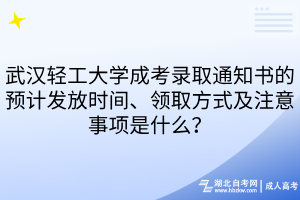武漢輕工大學(xué)成考錄取通知書的預(yù)計發(fā)放時間、領(lǐng)取方式及注意事項是什么？