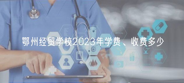 鄂州經貿學校2023年學費、收費多少