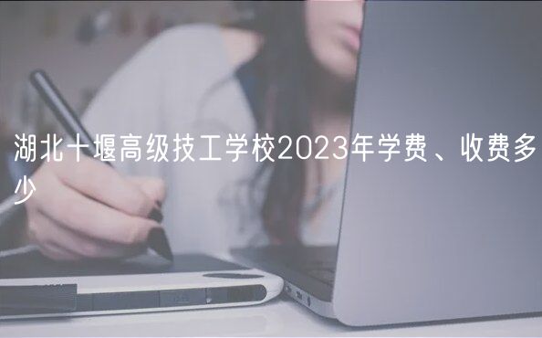 湖北十堰高級技工學(xué)校2023年學(xué)費(fèi)、收費(fèi)多少 湖北十堰高級技工學(xué)校2023年學(xué)費(fèi)、收費(fèi)多少