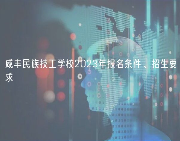 咸豐民族技工學(xué)校2023年報名條件、招生要求