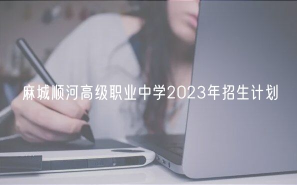 麻城順河高級職業(yè)中學2023年招生計劃