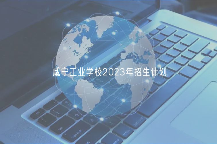咸寧工業(yè)學(xué)校2023年招生計(jì)劃