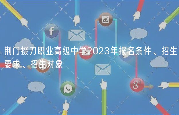 荊門掇刀職業(yè)高級(jí)中學(xué)2023年報(bào)名條件、招生要求、招生對(duì)象