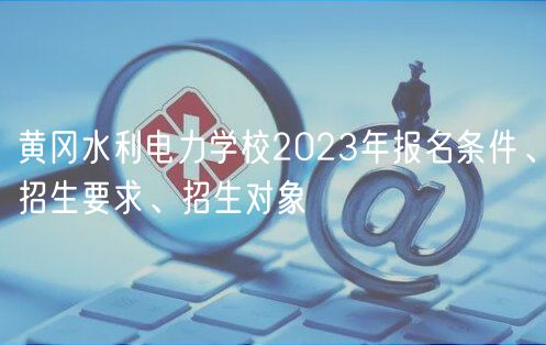 黃岡水利電力學(xué)校2023年報名條件、招生要求、招生對象