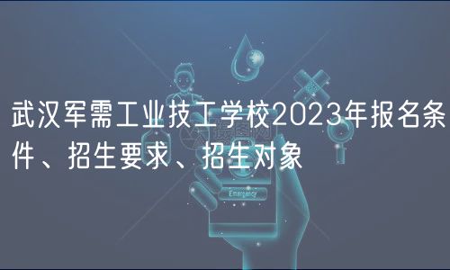武漢軍需工業(yè)技工學(xué)校2023年報(bào)名條件、招生要求、招生對(duì)象