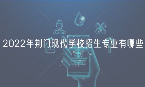 2022年荊門(mén)現(xiàn)代學(xué)校招生專業(yè)有哪些
