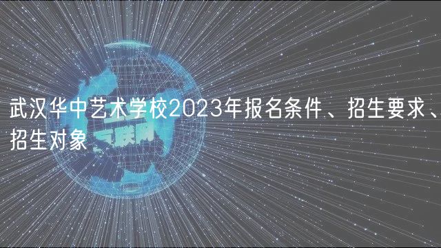 武漢華中藝術(shù)學(xué)校2023年報名條件、招生要求、招生對象