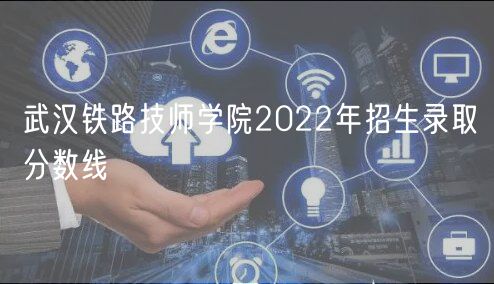 武漢鐵路技師學院2022年招生錄取分數(shù)線