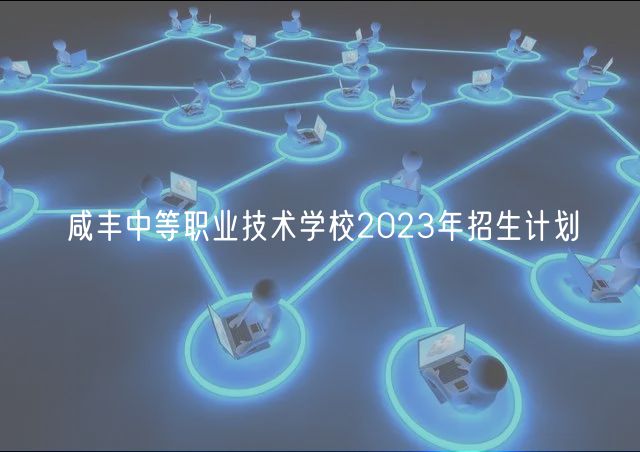 咸豐中等職業(yè)技術學校2023年招生計劃