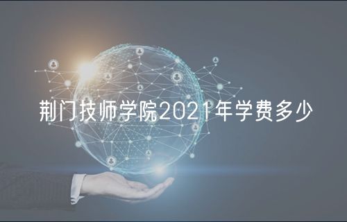 荊門技師學(xué)院2021年學(xué)費多少