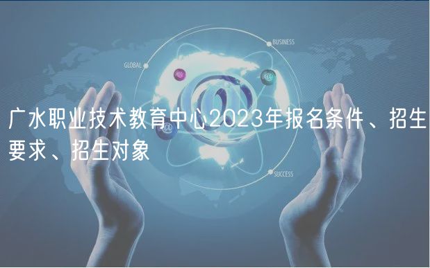 廣水職業(yè)技術(shù)教育中心2023年報(bào)名條件、招生要求、招生對(duì)象