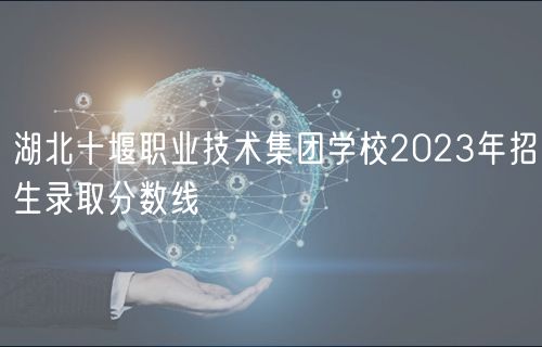 湖北十堰職業(yè)技術(shù)集團學(xué)校2023年招生錄取分數(shù)線