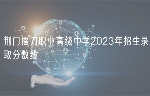 荊門掇刀職業(yè)高級中學2023年招生錄取分數(shù)線