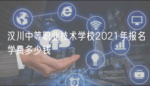 漢川中等職業(yè)技術(shù)學(xué)校2021年報名學(xué)費多少錢