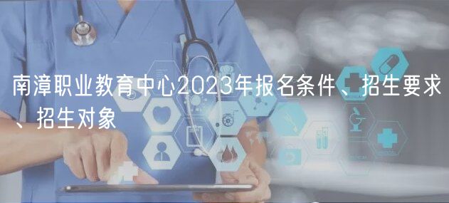 南漳職業(yè)教育中心2023年報(bào)名條件、招生要求、招生對(duì)象