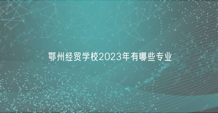 鄂州經貿學校2023年有哪些專業(yè)