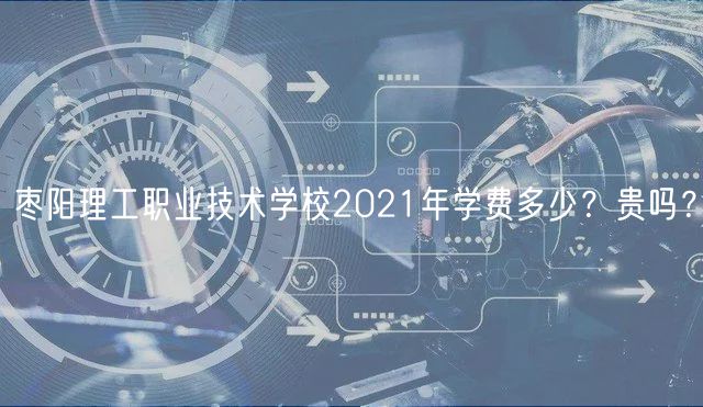 棗陽理工職業(yè)技術(shù)學(xué)校2021年學(xué)費(fèi)多少？貴嗎？