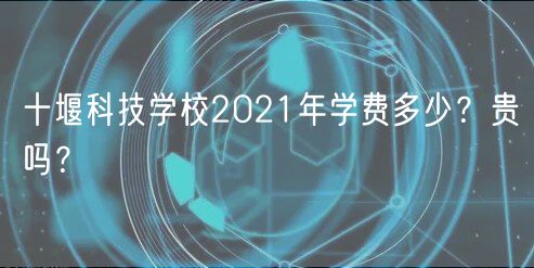 十堰科技學(xué)校2021年學(xué)費(fèi)多少？貴嗎？