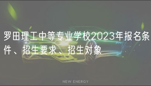 羅田理工中等專業(yè)學(xué)校2023年報名條件、招生要求、招生對象