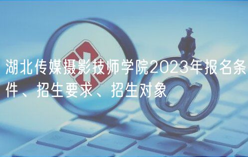 湖北傳媒攝影技師學(xué)院2023年報名條件、招生要求、招生對象