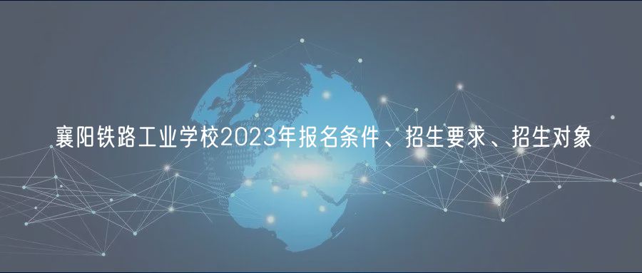 襄陽鐵路工業(yè)學(xué)校2023年報名條件、招生要求、招生對象