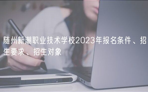 隨州新潮職業(yè)技術(shù)學校2023年報名條件、招生要求、招生對象