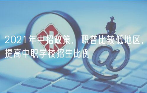 2021年中招政策，職普比較低地區(qū)，提高中職學(xué)校招生比例