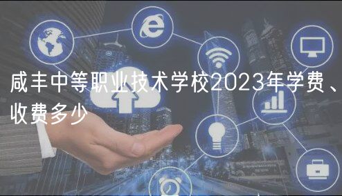 咸豐中等職業(yè)技術(shù)學(xué)校2023年學(xué)費(fèi)、收費(fèi)多少