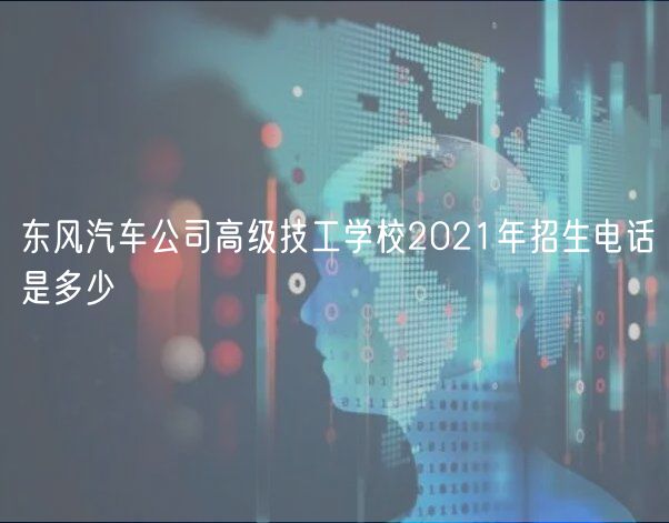 東風(fēng)汽車公司高級(jí)技工學(xué)校2021年招生電話是多少