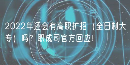2022年還會有高職擴(kuò)招（全日制大專）嗎？職成司官方回應(yīng)！