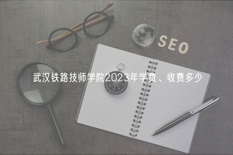 武漢鐵路技師學(xué)院2023年學(xué)費(fèi)、收費(fèi)多少