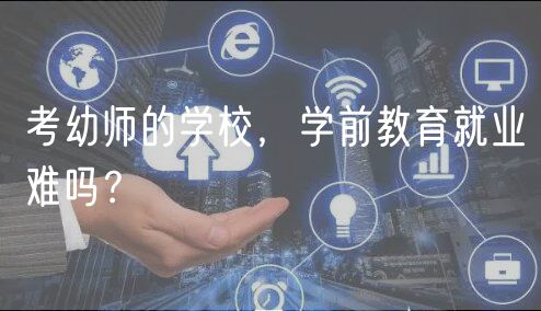 考幼師的學(xué)校，學(xué)前教育就業(yè)難嗎？