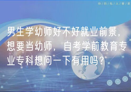 男生學(xué)幼師好不好就業(yè)前景，想要當(dāng)幼師，自考學(xué)前教育專業(yè)專科想問一下有用嗎？