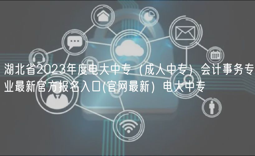 湖北省2023年度電大中專（成人中專）會計(jì)事務(wù)專業(yè)最新官方報(bào)名入口(官網(wǎng)最新）電大中專