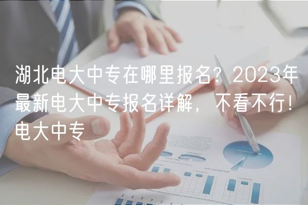 湖北電大中專在哪里報名？2023年最新電大中專報名詳解，不看不行！電大中專