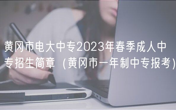 黃岡市電大中專2023年春季成人中專招生簡(jiǎn)章（黃岡市一年制中專報(bào)考）