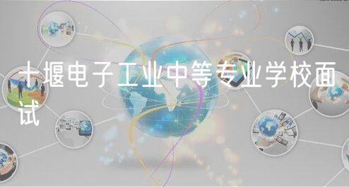 十堰電子工業(yè)中等專業(yè)學(xué)校面試 十堰電子工業(yè)中等專業(yè)學(xué)校面試