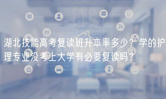 湖北技能高考復(fù)讀班升本率多少？學(xué)的護(hù)理專業(yè)沒考上大學(xué)有必要復(fù)讀嗎？