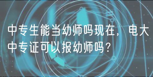 中專生能當(dāng)幼師嗎現(xiàn)在，電大中專證可以報幼師嗎？