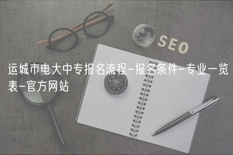 運城市電大中專報名流程-報名條件-專業(yè)一覽表-官方網(wǎng)站